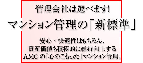 管理会社は選べます！マンション管理の「新基準」安心・快適性はもちろん、資産価値も積極的に維持向上するAMGの「心のこもった」マンション管理。